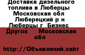 Доставка дизельного топлива в Люберцы - Московская обл., Люберецкий р-н, Люберцы г. Бизнес » Другое   . Московская обл.